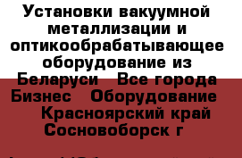 Установки вакуумной металлизации и оптикообрабатывающее оборудование из Беларуси - Все города Бизнес » Оборудование   . Красноярский край,Сосновоборск г.